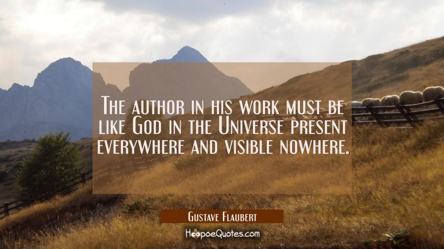 The author in his work must be like God in the Universe present everywhere and visible nowhere. Gustave Flaubert Quotes