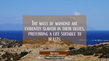 The mass of mankind are evidently slavish in their tastes preferring a life suitable to beasts