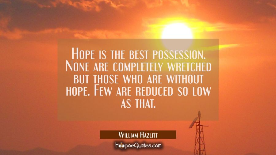 Hope is the best possession. None are completely wretched but those who are without hope. Few are r William Hazlitt Quotes