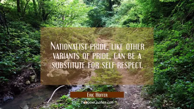 Nationalist pride like other variants of pride can be a substitute for self-respect.