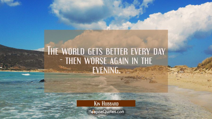 The world gets better every day - then worse again in the evening. Kin Hubbard Quotes
