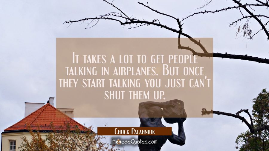 It takes a lot to get people talking in airplanes. But once they start talking you just can't shut  Chuck Palahniuk Quotes