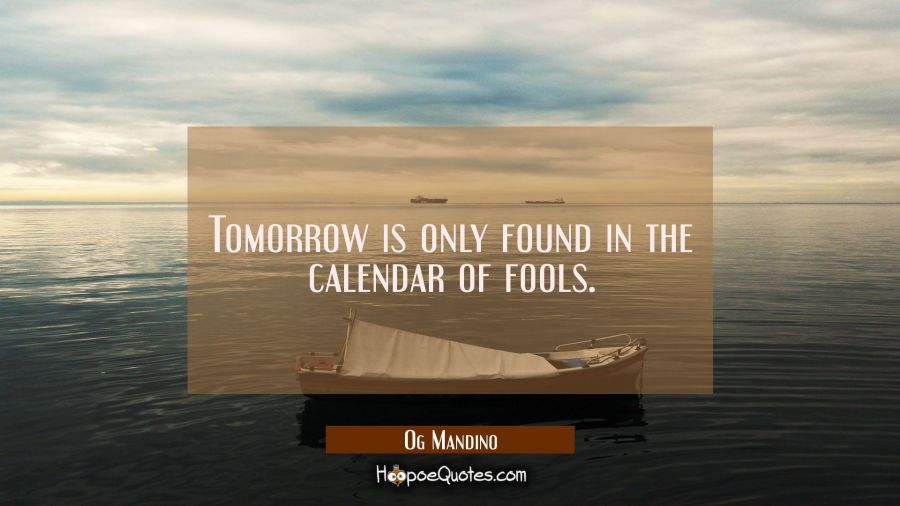 Tomorrow is only found in the calendar of fools. Og Mandino Quotes