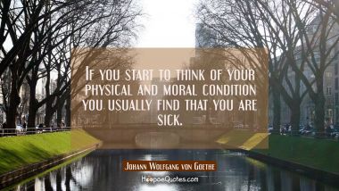 If you start to think of your physical and moral condition you usually find that you are sick.