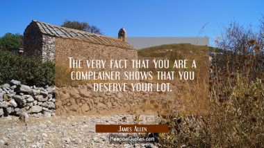 The very fact that you are a complainer shows that you deserve your lot.