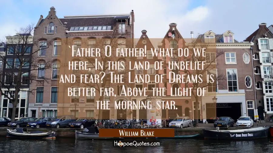Father O father! what do we here / In this land of unbelief and fear? / The Land of Dreams is bett William Blake Quotes