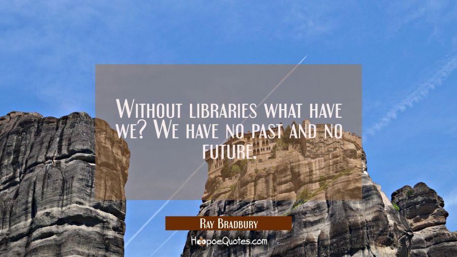 Without libraries what have we? We have no past and no future. Ray Bradbury Quotes