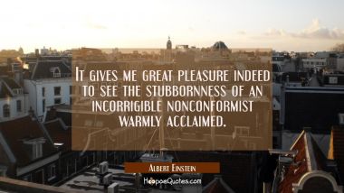 It gives me great pleasure indeed to see the stubbornness of an incorrigible nonconformist warmly a Albert Einstein Quotes
