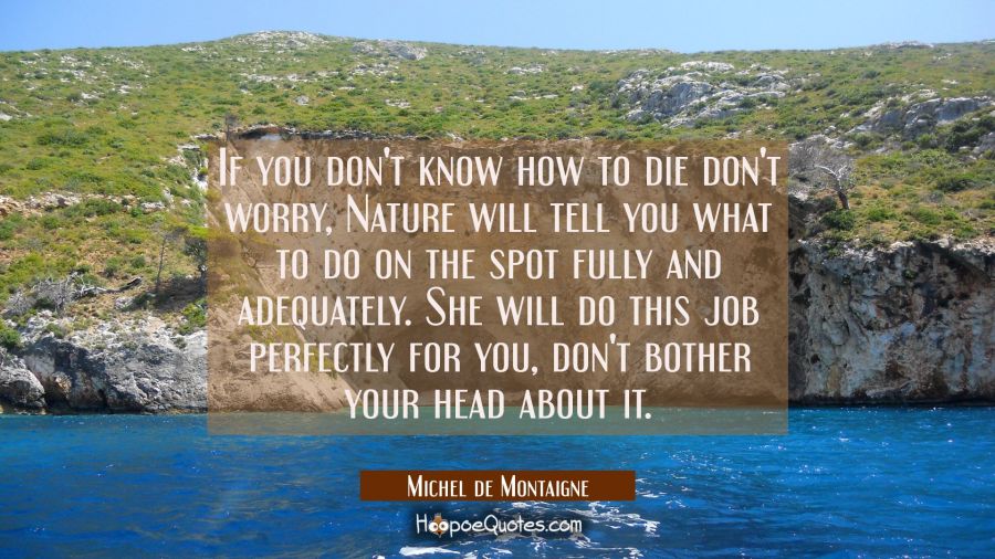 If you don't know how to die don't worry, Nature will tell you what to do on the spot fully and ade Michel de Montaigne Quotes
