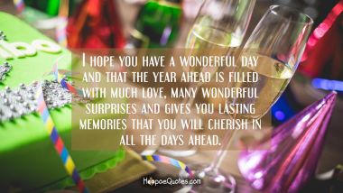 I hope you have a wonderful day and that the year ahead is filled with much love, many wonderful surprises and gives you lasting memories that you will cherish in all the days ahead. Birthday Quotes