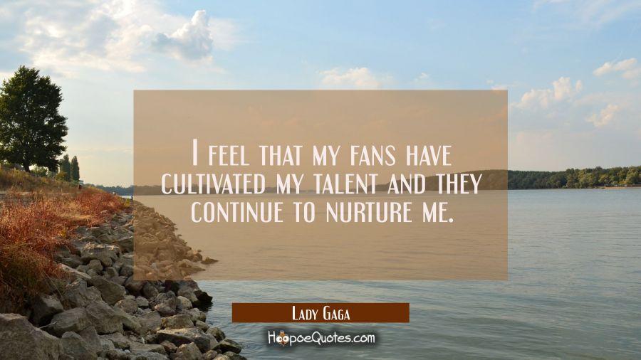 I feel that my fans have cultivated my talent and they continue to nurture me. Lady Gaga Quotes