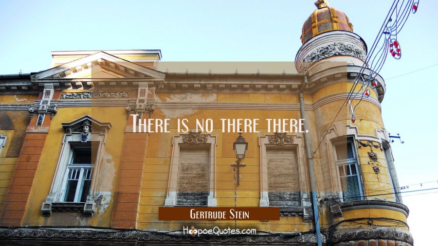 There is no there there. Gertrude Stein Quotes