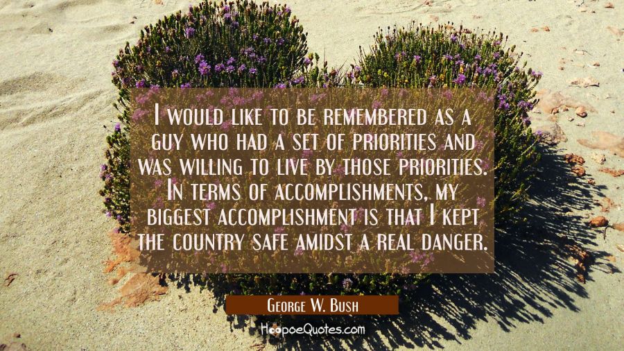 I would like to be remembered as a guy who had a set of priorities and was willing to live by those George W. Bush Quotes