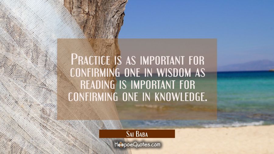 Practice is as important for confirming one in wisdom as reading is important for confirming one in Sai Baba Quotes