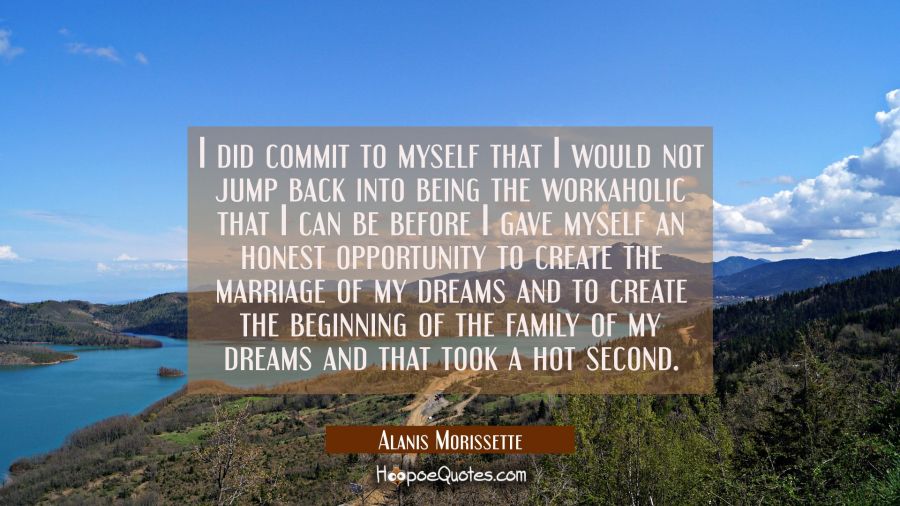 I did commit to myself that I would not jump back into being the workaholic that I can be before I  Alanis Morissette Quotes