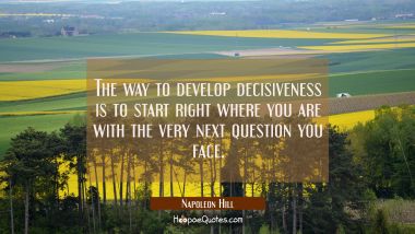 The way to develop decisiveness is to start right where you are with the very next question you fac