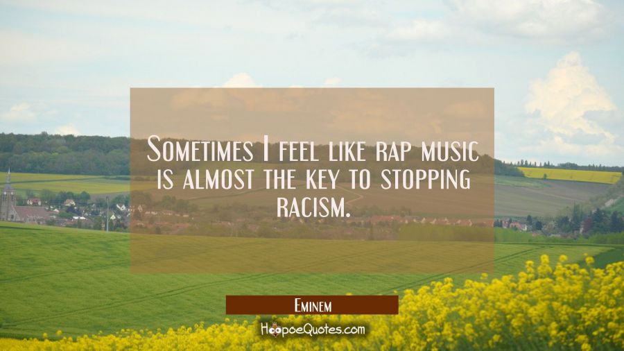 Sometimes I feel like rap music is almost the key to stopping racism. Eminem Quotes