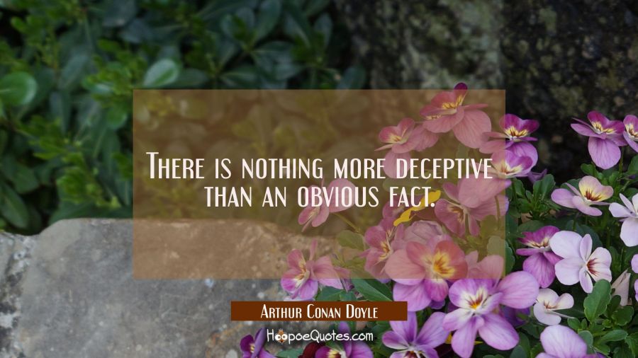 There is nothing more deceptive than an obvious fact. Arthur Conan Doyle Quotes