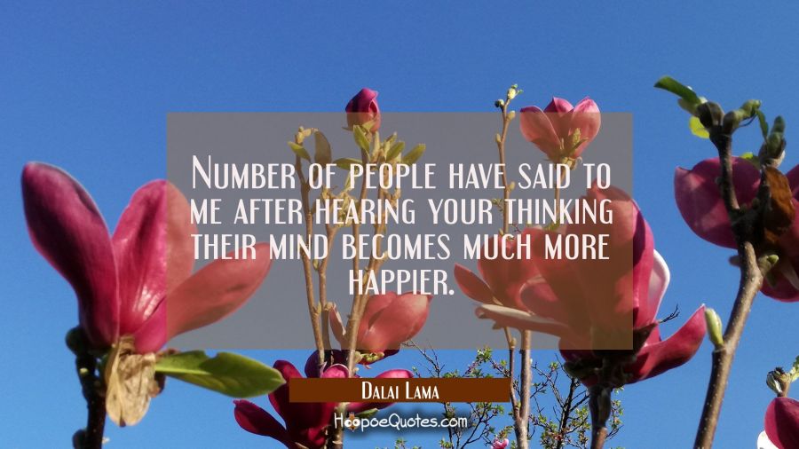 Number of people have said to me after hearing your thinking their mind becomes much more happier. Dalai Lama Quotes