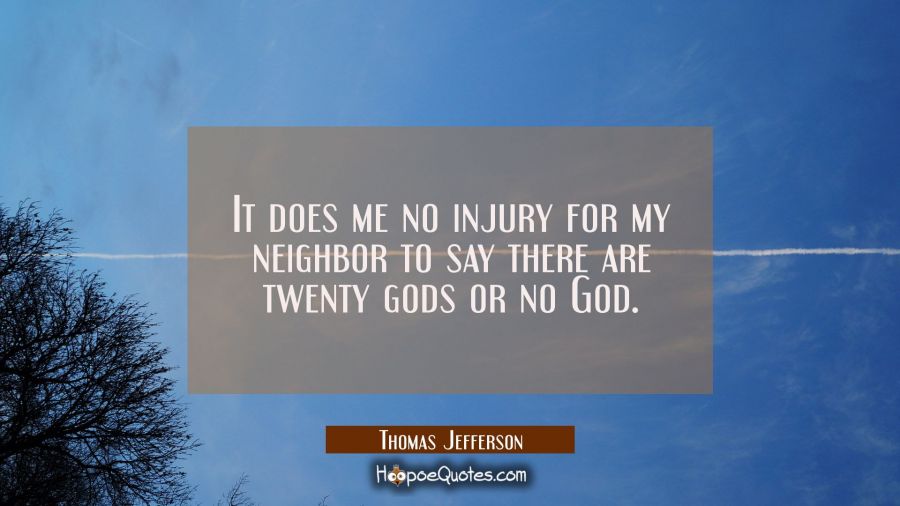 It does me no injury for my neighbor to say there are twenty gods or no God. Thomas Jefferson Quotes