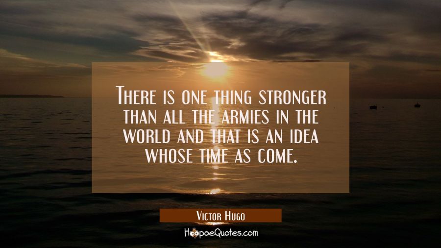 There is one thing stronger than all the armies in the world and that is an idea whose time as come Victor Hugo Quotes
