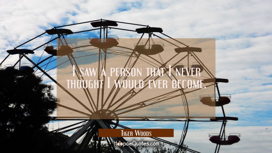 I saw a person that I never thought I would ever become. Tiger Woods Quotes