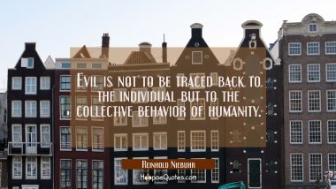Evil is not to be traced back to the individual but to the collective behavior of humanity. Reinhold Niebuhr Quotes