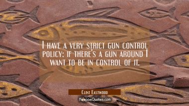 I have a very strict gun control policy: if there&#039;s a gun around I want to be in control of it.
