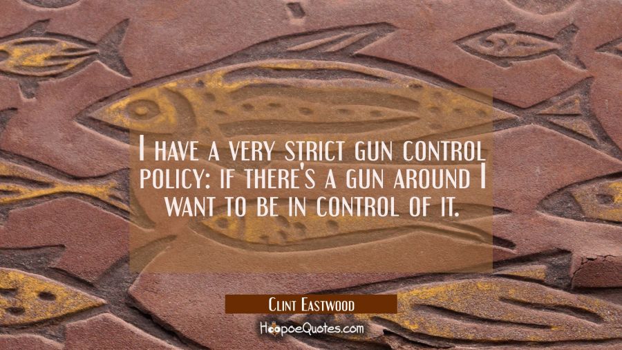 I have a very strict gun control policy: if there's a gun around I want to be in control of it. Clint Eastwood Quotes