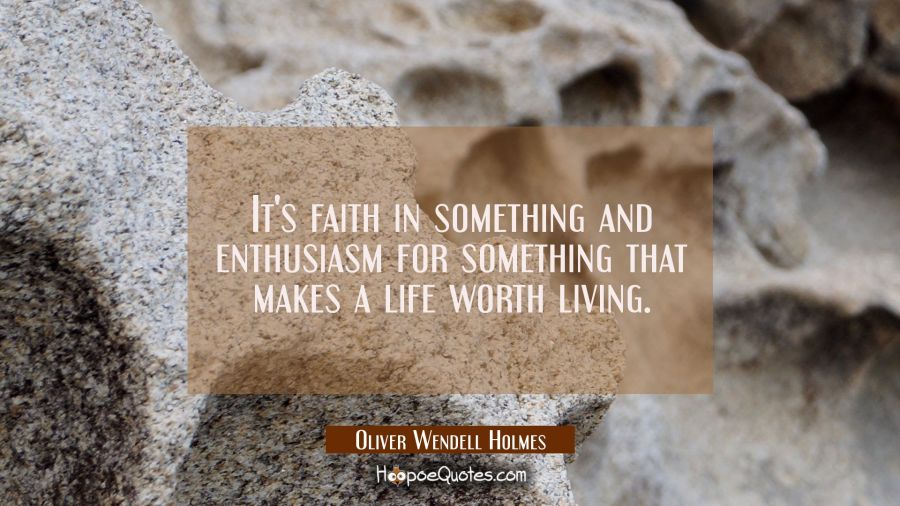 It's faith in something and enthusiasm for something that makes a life worth living. Oliver Wendell Holmes Quotes