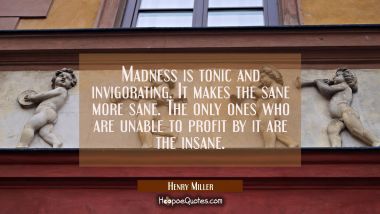 Madness is tonic and invigorating. It makes the sane more sane. The only ones who are unable to pro
