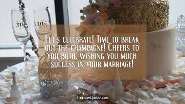 Let’s celebrate! Time to break out the champagne! Cheers to you both, wishing you much success in your marriage! Wedding Quotes