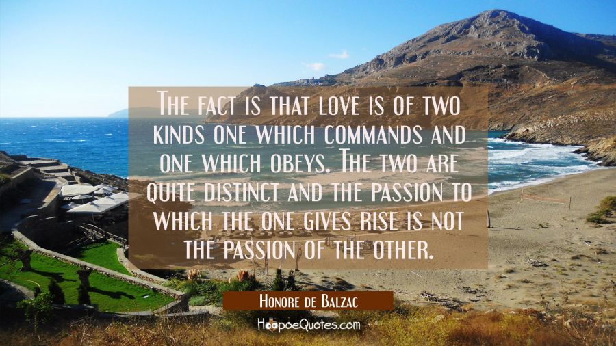The fact is that love is of two kinds one which commands and one which obeys. The two are quite dis Honore de Balzac Quotes