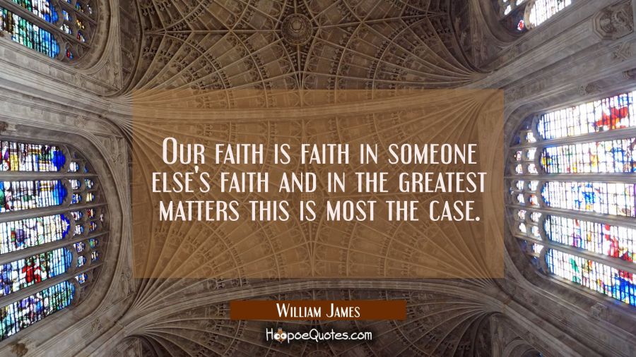 Our faith is faith in someone else's faith and in the greatest matters this is most the case. William James Quotes