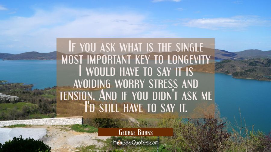 If you ask what is the single most important key to longevity I would have to say it is avoiding wo George Burns Quotes