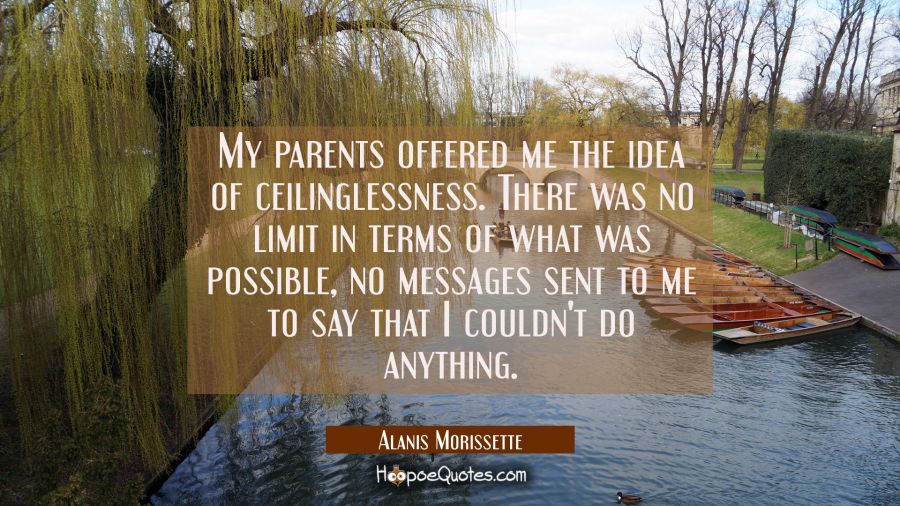 My parents offered me the idea of ceilinglessness. There was no limit in terms of what was possible Alanis Morissette Quotes