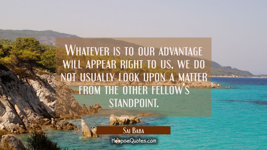 Whatever is to our advantage will appear right to us, we do not usually look upon a matter from the Sai Baba Quotes