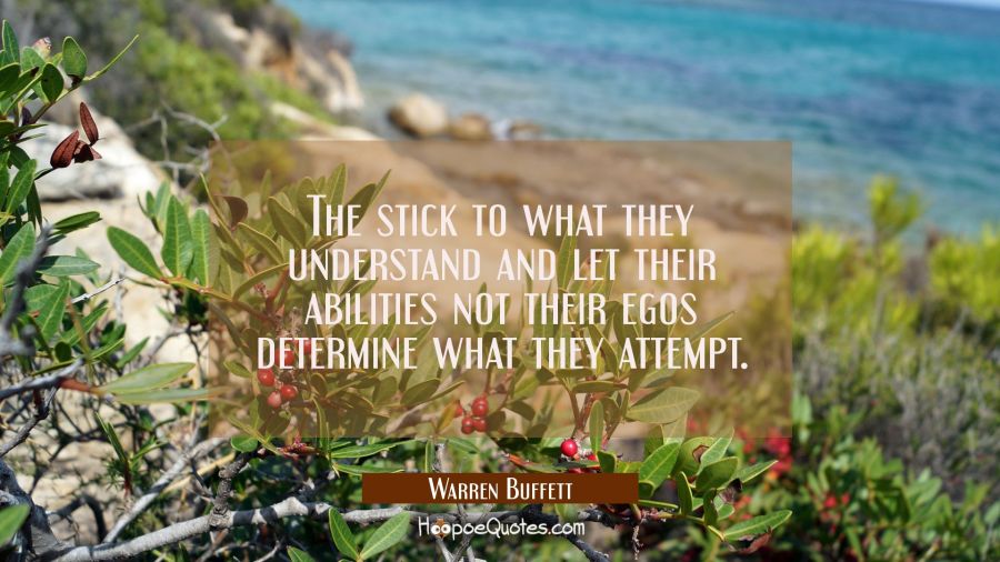 The stick to what they understand and let their abilities not their egos determine what they attemp Warren Buffett Quotes