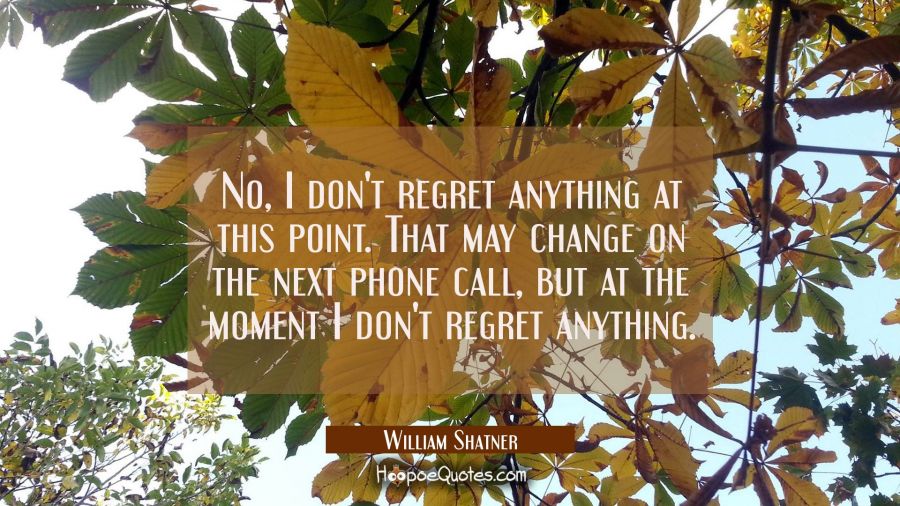 No I don't regret anything at this point. That may change on the next phone call but at the moment William Shatner Quotes