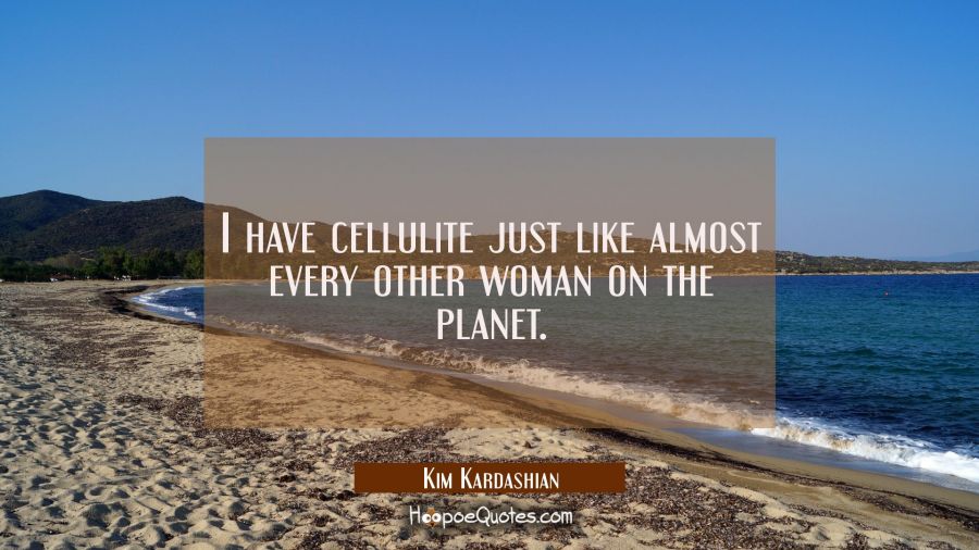 I have cellulite just like almost every other woman on the planet. Kim Kardashian Quotes