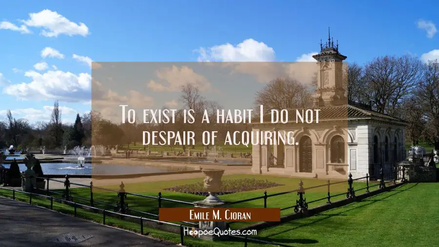 To exist is a habit I do not despair of acquiring. Emile M. Cioran Quotes