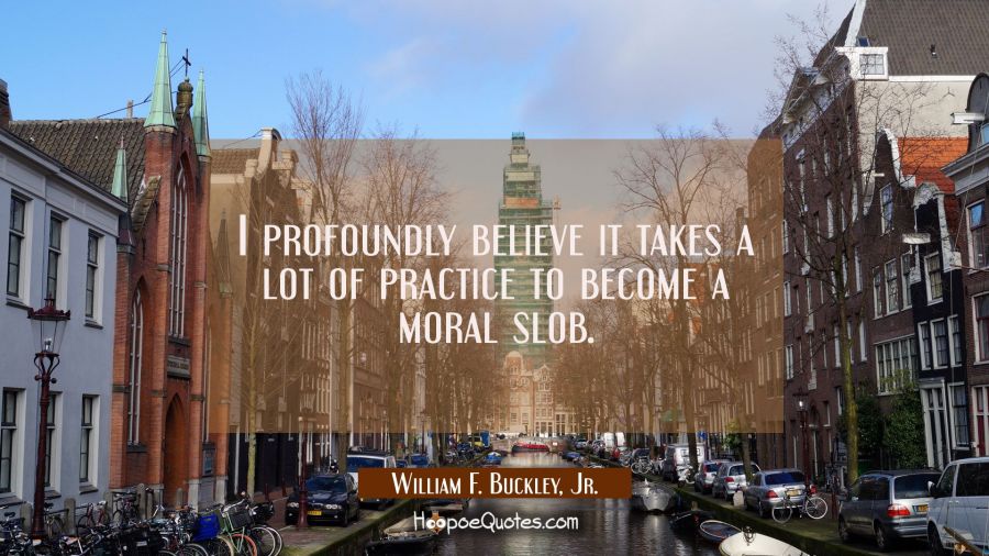 I profoundly believe it takes a lot of practice to become a moral slob. William F. Buckley, Jr. Quotes