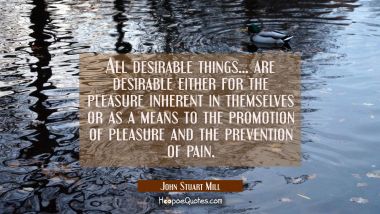 All desirable things... are desirable either for the pleasure inherent in themselves or as a means 
