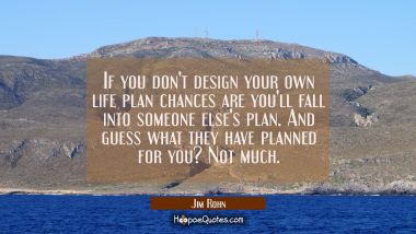 If you don&#039;t design your own life plan chances are you&#039;ll fall into someone else&#039;s plan. And guess  Jim Rohn Quotes