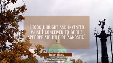 I took thought and invented what I conceived to be the appropriate title of &#039;agnostic&#039;.