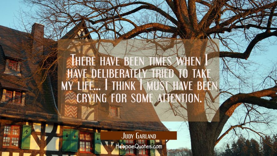 There have been times when I have deliberately tried to take my life... I think I must have been cr Judy Garland Quotes