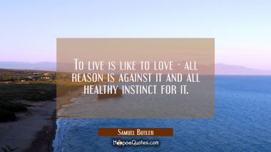 To live is like to love - all reason is against it and all healthy instinct for it.