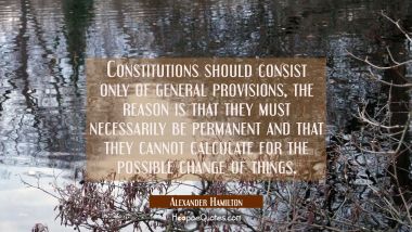Constitutions should consist only of general provisions, the reason is that they must necessarily b Alexander Hamilton Quotes