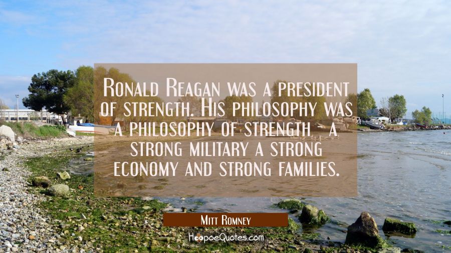 Ronald Reagan was a president of strength. His philosophy was a philosophy of strength - a strong m Mitt Romney Quotes