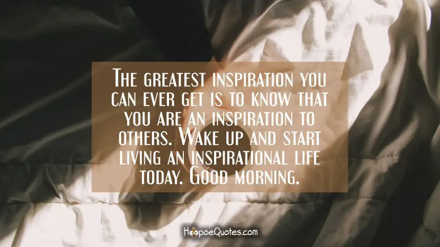 The greatest inspiration you can ever get is to know that you are an inspiration to others. Wake up and start living an inspirational life today. Good morning. Good Morning Quotes